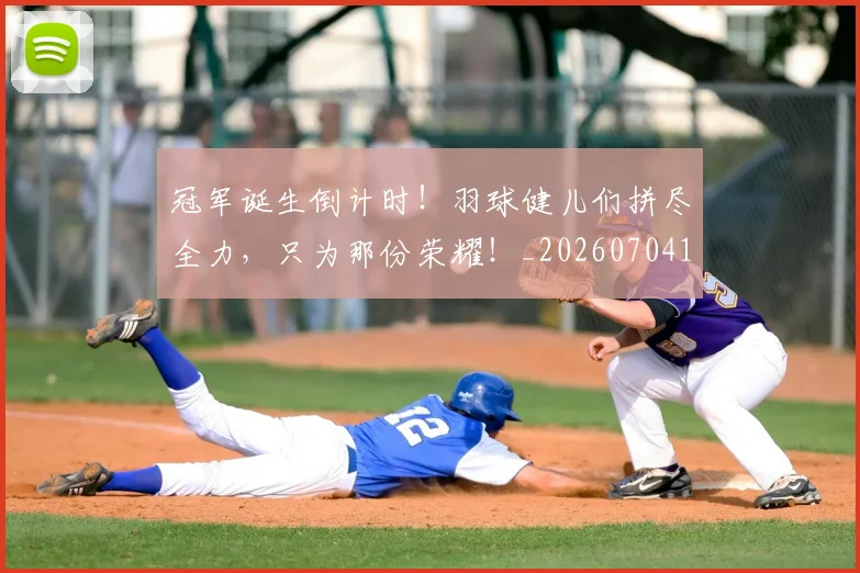 冠军诞生倒计时!羽球健儿们拼尽全力,只为那份荣耀!_20260704172850