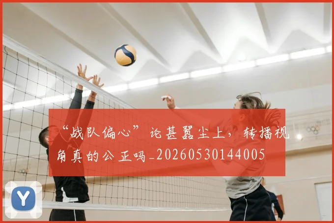 “战队偏心”论甚嚣尘上,转播视角真的公正吗_20260530144005