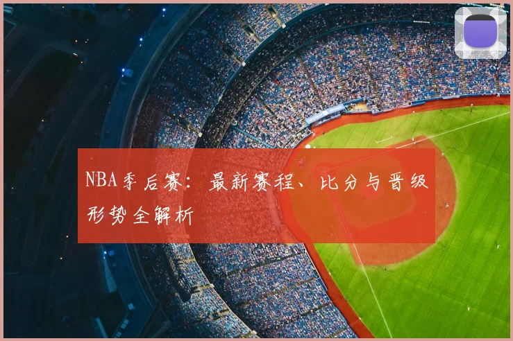 NBA季后赛：最新赛程、比分与晋级形势全解析
