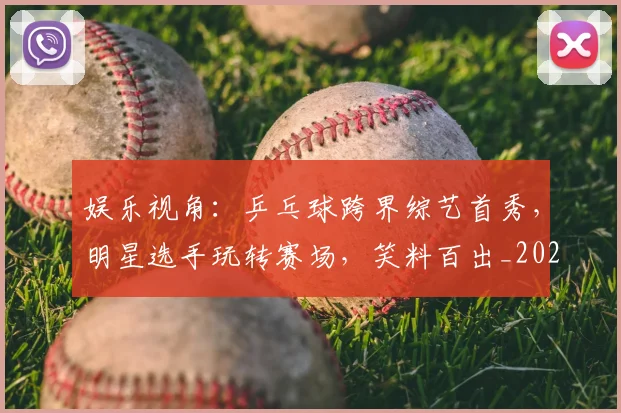 娱乐视角:乒乓球跨界综艺首秀,明星选手玩转赛场,笑料百出_20260604144649