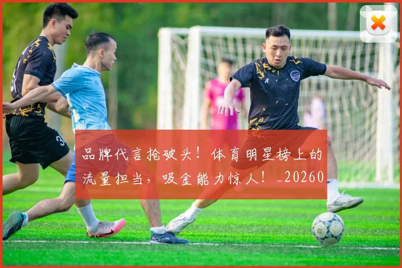 品牌代言抢破头!体育明星榜上的流量担当,吸金能力惊人!_20260604144233