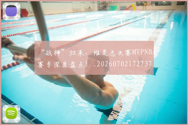 “战神”归来，谁是总决赛MVPNBA赛季深度盘点！_20260702172737