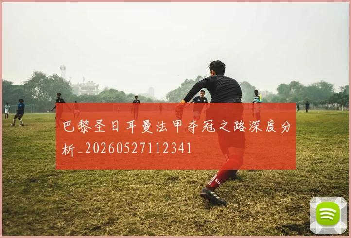 巴黎圣日耳曼法甲夺冠之路深度分析_20260527112341
