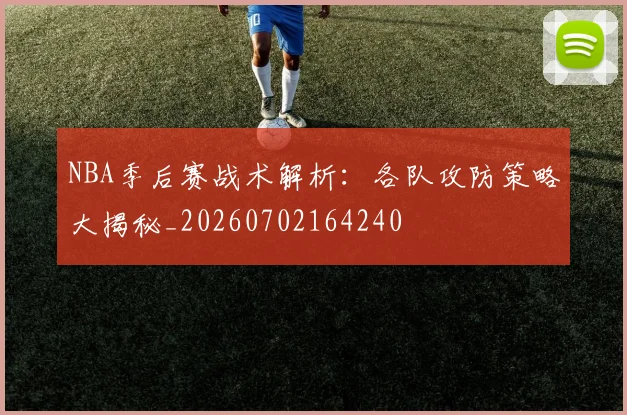 NBA季后赛战术解析：各队攻防策略大揭秘_20260702164240