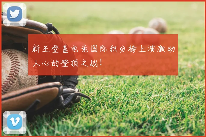 新王登基电竞国际积分榜上演激动人心的登顶之战！