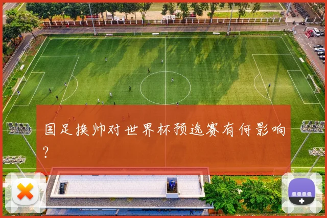 国足换帅对世界杯预选赛有何影响？
