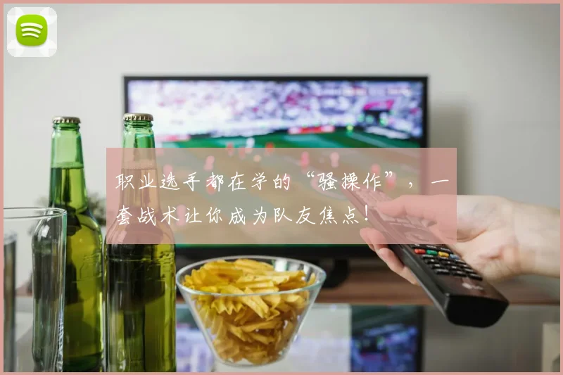 职业选手都在学的“骚操作”，一套战术让你成为队友焦点！
