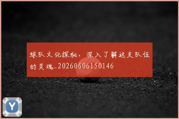 球队文化探秘，深入了解这支队伍的灵魂_20260606150146