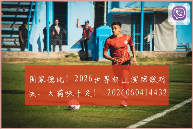国家德比！2026世界杯上演宿敌对决，火药味十足！_20260604144325