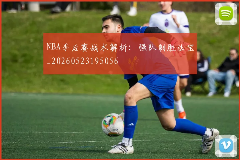 NBA季后赛战术解析：强队制胜法宝_20260523195056