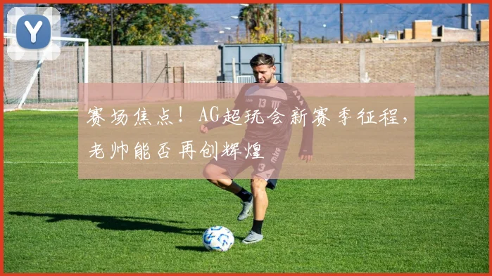 赛场焦点!AG超玩会新赛季征程,老帅能否再创辉煌