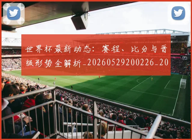 世界杯最新动态:赛程、比分与晋级形势全解析_20260529200226_20260703203230