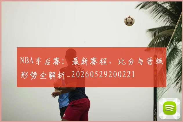 NBA季后赛：最新赛程、比分与晋级形势全解析_20260529200221
