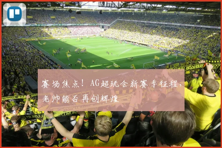 赛场焦点！AG超玩会新赛季征程，老帅能否再创辉煌
