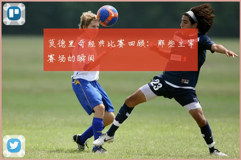 莫德里奇经典比赛回顾：那些主宰赛场的瞬间