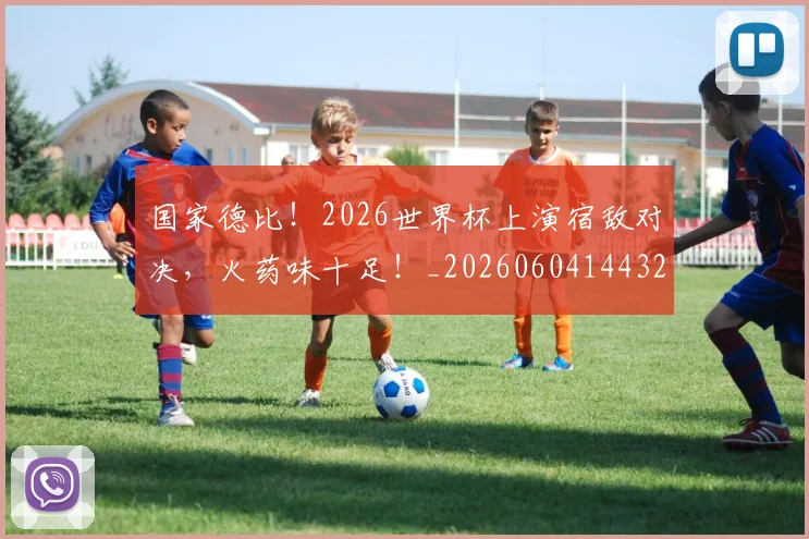 国家德比!2026世界杯上演宿敌对决,火药味十足!_20260604144325
