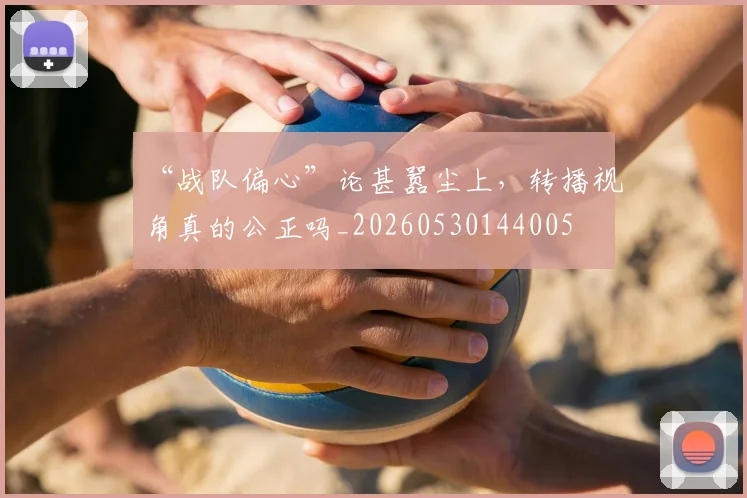 “战队偏心”论甚嚣尘上，转播视角真的公正吗_20260530144005