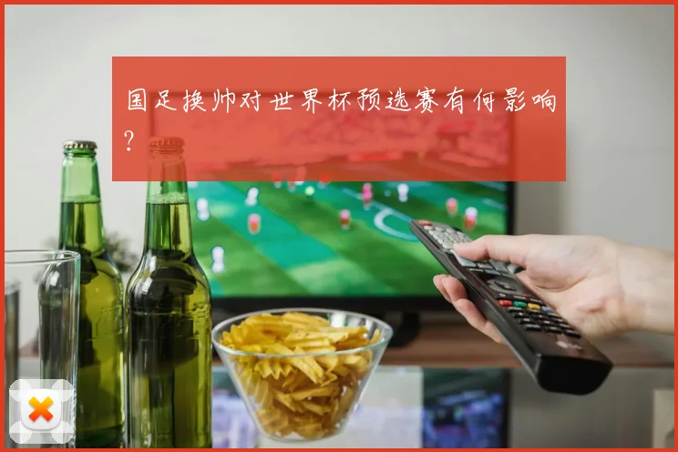 国足换帅对世界杯预选赛有何影响?
