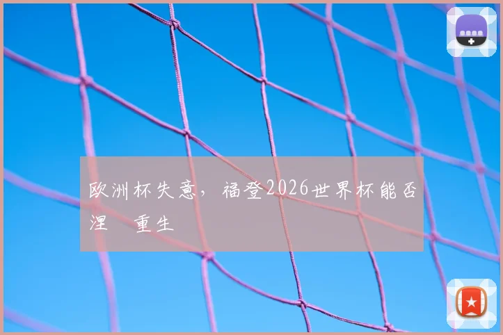 欧洲杯失意，福登2026世界杯能否涅槃重生