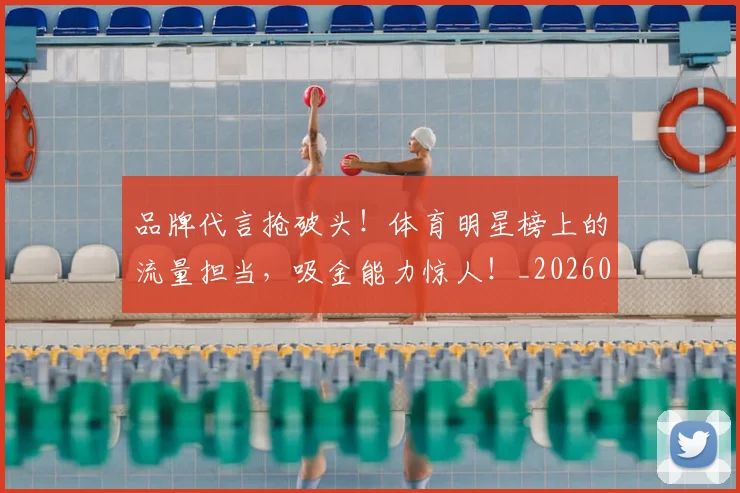 品牌代言抢破头!体育明星榜上的流量担当,吸金能力惊人!_20260707012655