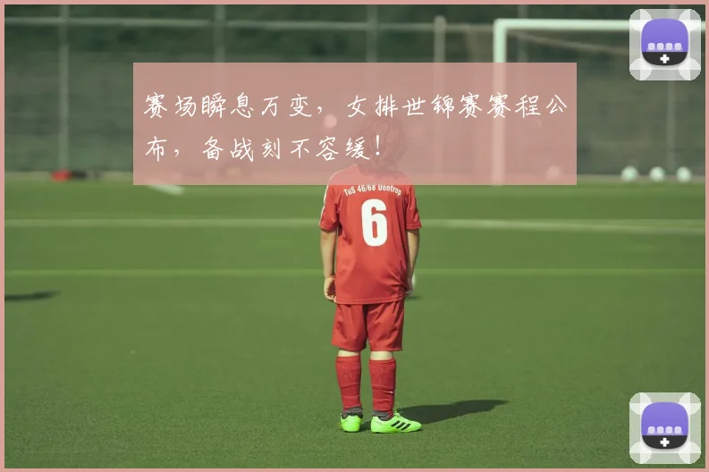 赛场瞬息万变，女排世锦赛赛程公布，备战刻不容缓！