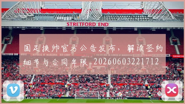 国足换帅官方公告发布，解读签约细节与合同年限_20260603221712
