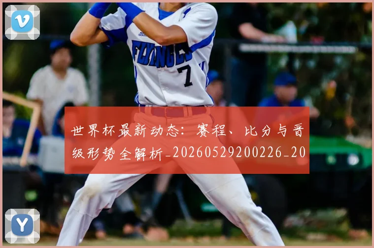 世界杯最新动态：赛程、比分与晋级形势全解析_20260529200226_20260703203230