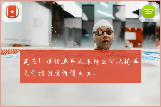 迷茫！退役选手未来何去何从榜单之外的困境值得关注！