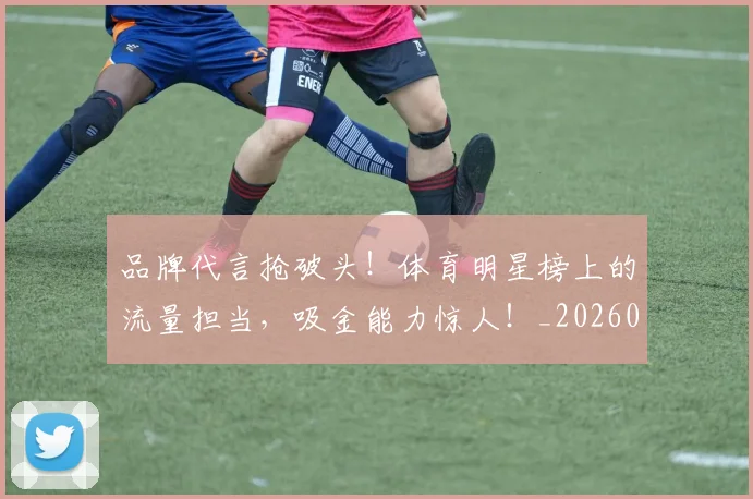 品牌代言抢破头!体育明星榜上的流量担当,吸金能力惊人!_20260604144233