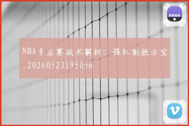 NBA季后赛战术解析：强队制胜法宝_20260523195056