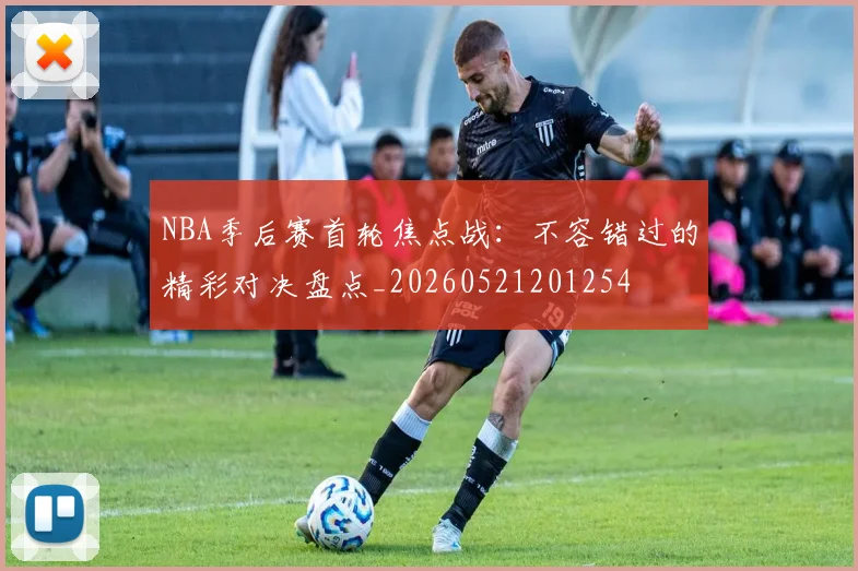 NBA季后赛首轮焦点战：不容错过的精彩对决盘点_20260521201254