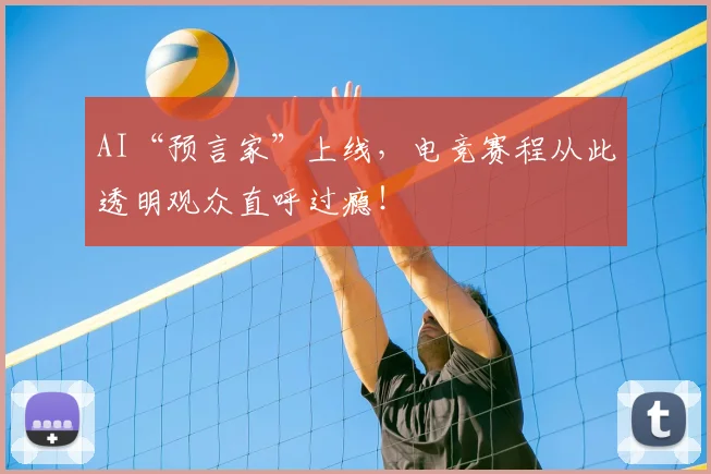 AI“预言家”上线，电竞赛程从此透明观众直呼过瘾！