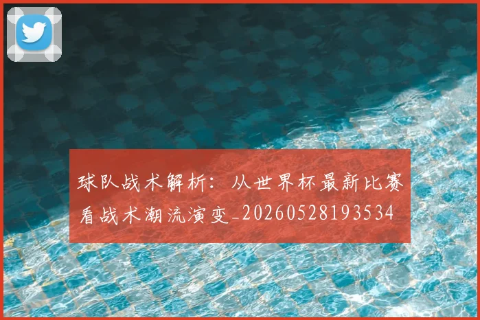 球队战术解析：从世界杯最新比赛看战术潮流演变_20260528193534