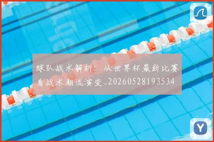 球队战术解析:从世界杯最新比赛看战术潮流演变_20260528193534