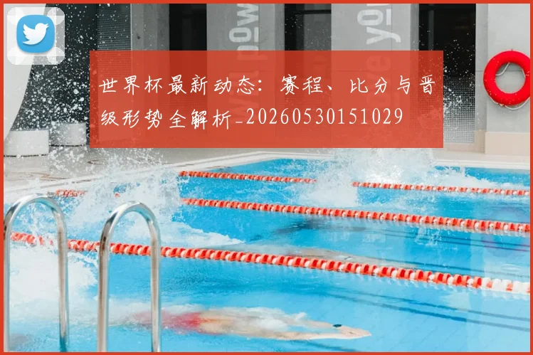 世界杯最新动态:赛程、比分与晋级形势全解析_20260530151029